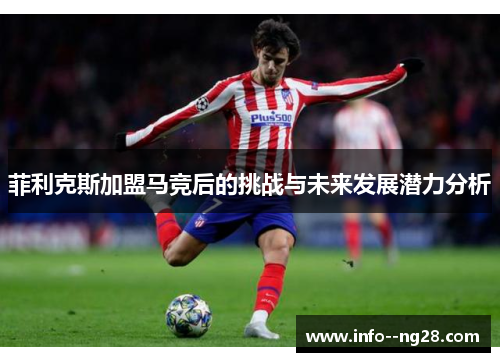 菲利克斯加盟马竞后的挑战与未来发展潜力分析