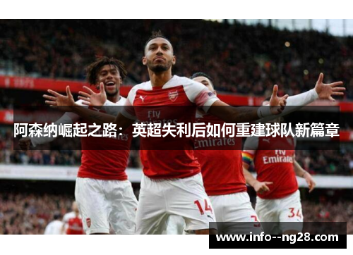 阿森纳崛起之路：英超失利后如何重建球队新篇章