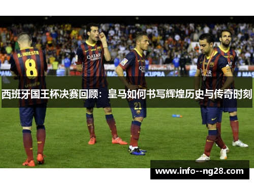 西班牙国王杯决赛回顾：皇马如何书写辉煌历史与传奇时刻