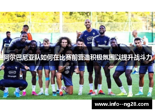 阿尔巴尼亚队如何在比赛前营造积极氛围以提升战斗力