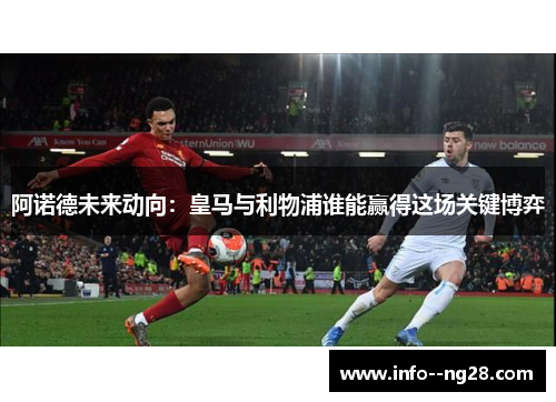 阿诺德未来动向：皇马与利物浦谁能赢得这场关键博弈