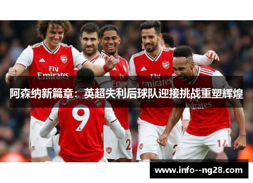 阿森纳新篇章:英超失利后球队迎接挑战重塑辉煌 阿森纳新篇章:英超失利后球队迎接挑战重塑辉煌