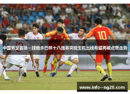 中国男足客场一球绝杀巴林十八强赛突现生机出线希望再被点燃走势