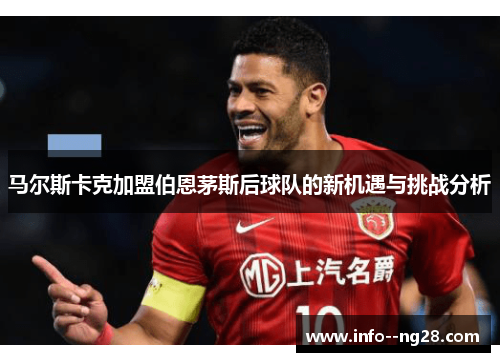 马尔斯卡克加盟伯恩茅斯后球队的新机遇与挑战分析 马尔斯卡克加盟伯恩茅斯后球队的新机遇与挑战分析