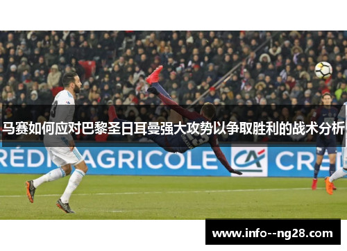 马赛如何应对巴黎圣日耳曼强大攻势以争取胜利的战术分析 马赛如何应对巴黎圣日耳曼强大攻势以争取胜利的战术分析