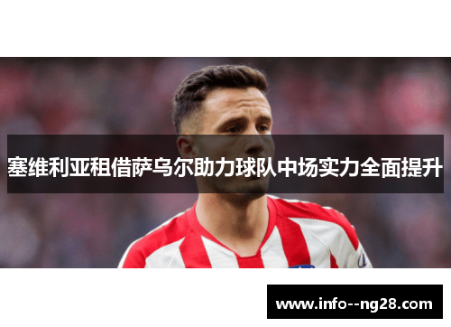 塞维利亚租借萨乌尔助力球队中场实力全面提升 塞维利亚租借萨乌尔助力球队中场实力全面提升