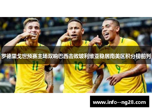 罗德里戈世预赛主场双响巴西击败玻利维亚稳居南美区积分榜前列 罗德里戈世预赛主场双响巴西击败玻利维亚稳居南美区积分榜前列