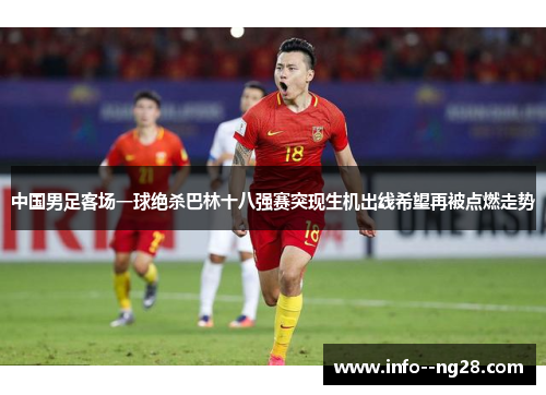 中国男足客场一球绝杀巴林十八强赛突现生机出线希望再被点燃走势 中国男足客场一球绝杀巴林十八强赛突现生机出线希望再被点燃走势